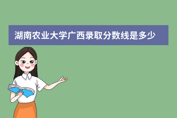 湖南农业大学广西录取分数线是多少 湖南农业大学广西招生人数多少